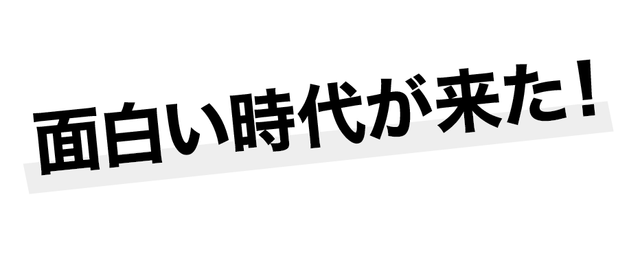面白い時代が来た！